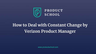 www.productschool.com
How to Deal with Constant Change by
Verizon Product Manager
 