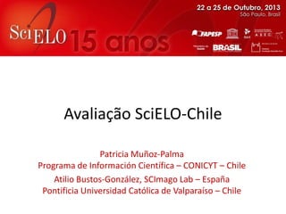 Avaliação SciELO-Chile
Patricia Muñoz-Palma
Programa de Información Científica – CONICYT – Chile
Atilio Bustos-González, SCImago Lab – España
Pontificia Universidad Católica de Valparaíso – Chile

 