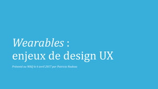 Wearables :	
enjeux de	design	UX
Présenté	au	WAQ	le	6	avril	2017	par	Patricia	Nadeau
 