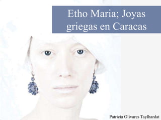 Etho Maria; Joyas
griegas en Caracas
Patricia Olivares Taylhardat
 