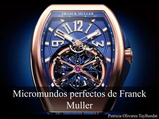 Patricia Olivares Taylhardat
Micromundos perfectos de Franck
Muller
 