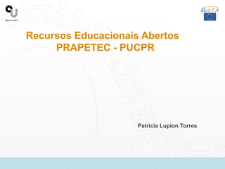 Recursos Educacionais Abertos
PRAPETEC - PUCPR
Patricia Lupion Torres
 
