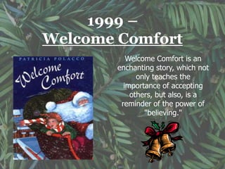 1999 –
Welcome Comfort
Welcome Comfort is an
enchanting story, which not
only teaches the
importance of accepting
others, but also, is a
reminder of the power of
"believing."
 