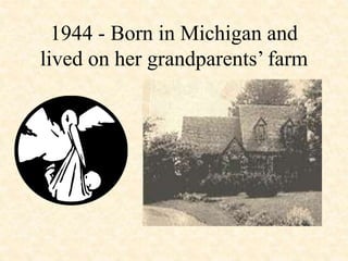 1944 - Born in Michigan and
lived on her grandparents’ farm
 