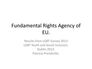 Fundamental Rights Agency of
EU.
Results from LGBT Survey 2013
LGBT Youth and Social Inclusion.
Dublin 2013.
Patricia Prendiville.
 