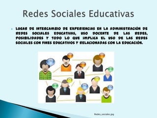    Lugar de intercambio de experiencias en la administración de
    redes sociales educativas, uso docente de las redes,
    posibilidades y todo lo que implica el uso de las redes
    sociales con fines educativos y relacionadas con la educación.




                                        Redes_sociales.jpg
 