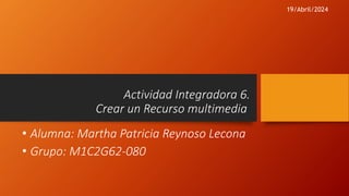 • Alumna: Martha Patricia Reynoso Lecona
• Grupo: M1C2G62-080
Actividad Integradora 6.
Crear un Recurso multimedia
19/Abril/2024
 