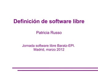 Definición de software libre
            Patricia Russo


   Jornada software libre Baratz-EPI.
         Madrid, marzo 2012
 