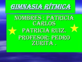 Gimnasia rítmica NOMBRES : PATRICIA CARLOS PATRICIA RUIZ. PROFESOR: PEDRO ZURITA . 