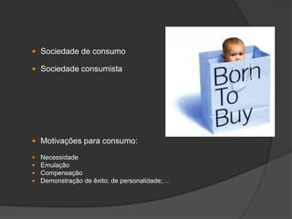  Sociedade de consumo
 Sociedade consumista
 Motivações para consumo:
 Necessidade
 Emulação
 Compensação
 Demonstração de êxito; de personalidade;…
 