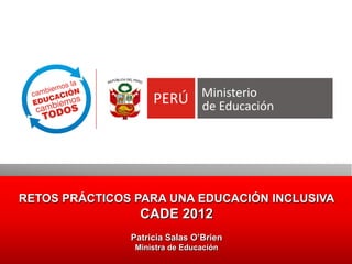 RETOS PRÁCTICOS PARA UNA EDUCACIÓN INCLUSIVA
                 CADE 2012
               Patricia Salas O’Brien
                Ministra de Educación
 