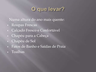 Numa altura do ano mais quente:
 Roupas Frescas
 Calçado Fresco e Confortável
 Chapéu para a Cabeça
 Chapéu de Sol
 Fatos de Banho e Saídas de Praia
 Toalhas
 