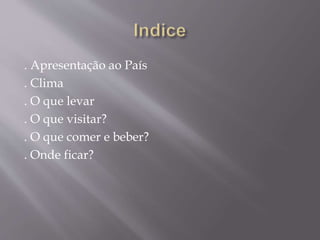 . Apresentação ao País
. Clima
. O que levar
. O que visitar?
. O que comer e beber?
. Onde ficar?
 