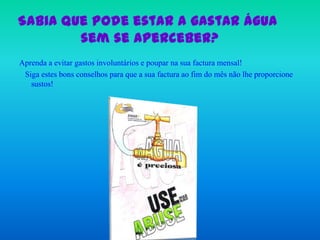 Sabia que pode estar a gastar água sem se aperceber?Aprenda a evitar gastos involuntários e poupar na sua factura mensal!   Siga estes bons conselhos para que a sua factura ao fim do mês não lhe proporcione sustos!