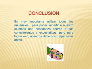 CONCLUSION
Es muy importante utilizar todos los
materiales , para poder impartir a nuestro
alumnos una enseñanza acorde a sus
conocimientos y expectativas, pero para
lograr eso, nosotros debemos prepararnos
antes.
 