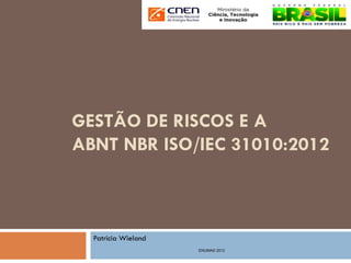 GESTÃO DE RISCOS E A
ABNT NBR ISO/IEC 31010:2012
Patricia Wieland
ENUMAS 2012
 
