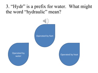 3. “Hydr” is a prefix for water.  What might the word “hydraulic” mean? Operated by water Operated by feet Operated by heat 
