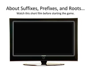 About Suffixes, Prefixes, and Roots… Watch this short film before starting the game. 