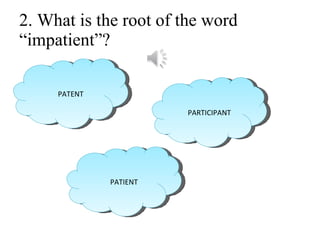 2. What is the root of the word “impatient”? PATENT PATIENT PARTICIPANT 