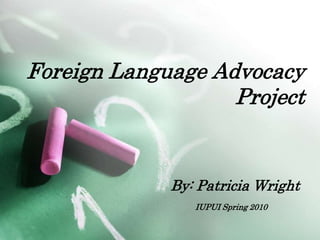 Foreign Language Advocacy Project By: Patricia Wright IUPUI Spring 2010 