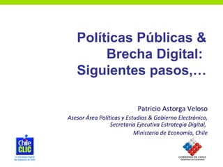 Patricio Astorga Veloso Asesor Área Políticas y Estudios & Gobierno Electrónico, Secretaría Ejecutiva Estrategia Digital,  Ministerio de Economía, Chile Políticas Públicas & Brecha Digital:  Siguientes pasos,… 