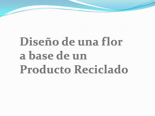 Diseño de una flor a base de unProducto Reciclado