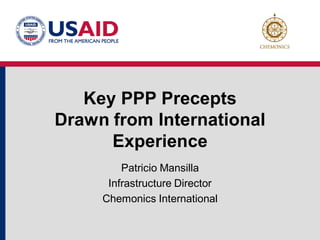 Key PPP Precepts
Drawn from International
      Experience
         Patricio Mansilla
      Infrastructure Director
     Chemonics International
 