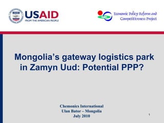 Mongolia’s gateway logistics park
 in Zamyn Uud: Potential PPP?



          Chemonics International
           Ulan Bator – Mongolia
                                    1
                 July 2010
 