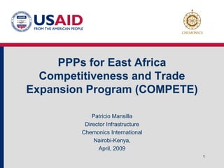 PPPs for East Africa
  Competitiveness and Trade
Expansion Program (COMPETE)

            Patricio Mansilla
         Director Infrastructure
        Chemonics International
             Nairobi-Kenya,
              April, 2009
                                   1
 
