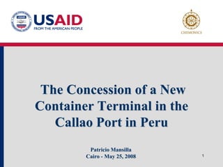 The Concession of a New
Container Terminal in the
   Callao Port in Peru
         Patricio Mansilla
        Cairo - May 25, 2008   1
 