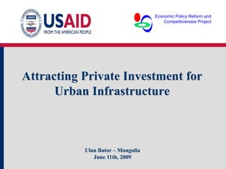 Economic Policy Reform and
                                       Competitiveness Project




Attracting Private Investment for
      Urban Infrastructure



           Ulan Bator – Mongolia
              June 11th, 2009
 