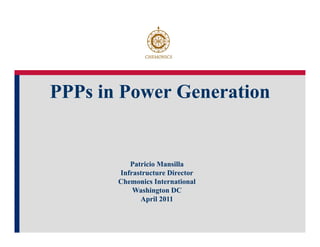 PPPs in Power Generation


          Patricio Mansilla
       Infrastructure Director
       Chemonics International
           Washington DC
             April 2011
 