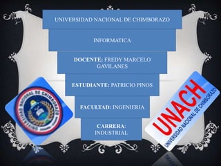 UNIVERSIDAD NACIONAL DE CHIMBORAZO 
INFORMATICA 
DOCENTE: FREDY MARCELO 
GAVILANES 
ESTUDIANTE: PATRICIO PINOS 
FACULTAD: INGENIERIA 
CARRERA: 
INDUSTRIAL 
 