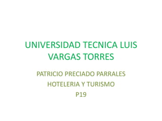 UNIVERSIDAD TECNICA LUIS
VARGAS TORRES
PATRICIO PRECIADO PARRALES
HOTELERIA Y TURISMO
P19
 
