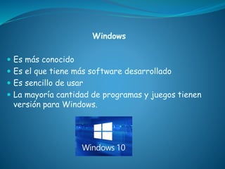 Windows
 Es más conocido
 Es el que tiene más software desarrollado
 Es sencillo de usar
 La mayoría cantidad de programas y juegos tienen
versión para Windows.
 