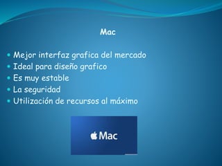 Mac
 Mejor interfaz grafica del mercado
 Ideal para diseño grafico
 Es muy estable
 La seguridad
 Utilización de recursos al máximo
 