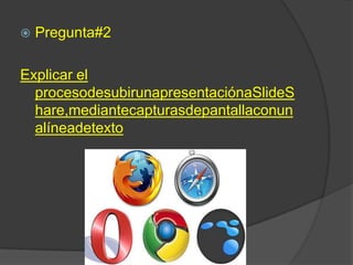    Pregunta#2

Explicar el
  procesodesubirunapresentaciónaSlideS
  hare,mediantecapturasdepantallaconun
  alíneadetexto
 