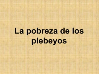 La pobreza de los
plebeyos
 