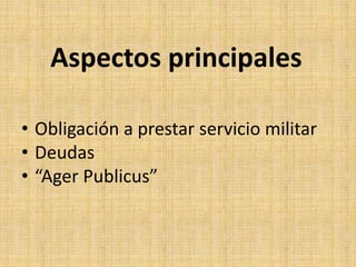 Aspectos principales
• Obligación a prestar servicio militar
• Deudas
• “Ager Publicus”
 