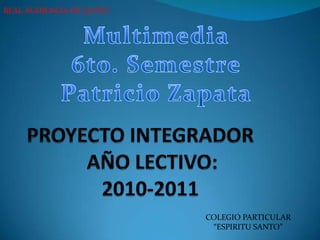 Multimedia 6to. Semestre Patricio Zapata PROYECTO INTEGRADOR            AÑO LECTIVO:               2010-2011 