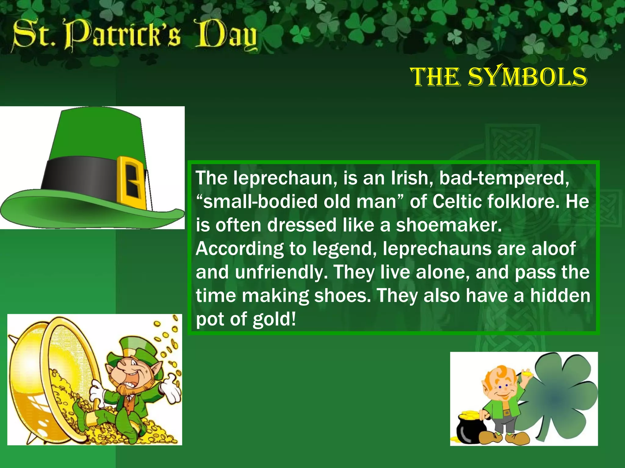 The Symbols The leprechaun, is an Irish, bad-tempered, “small-bodied old man” of Celtic folklore. He is often dressed like a shoemaker. According to legend, leprechauns are aloof and unfriendly. They live alone, and pass the time making shoes. They also have a hidden pot of gold!  