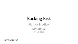 Backing Risk
Patrick Bradley
Station 12
3rd July 2014
 