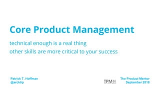 technical enough is a real thing
other skills are more critical to your success
Core Product Management
Patrick T. Hoffman
@arcktip
The Product Mentor
September 2018
 