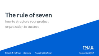 how to structure your product
organization to succeed
The rule of seven
Patrick T. Hoffman @arcktip /in/patrickthoffman September 2019
 