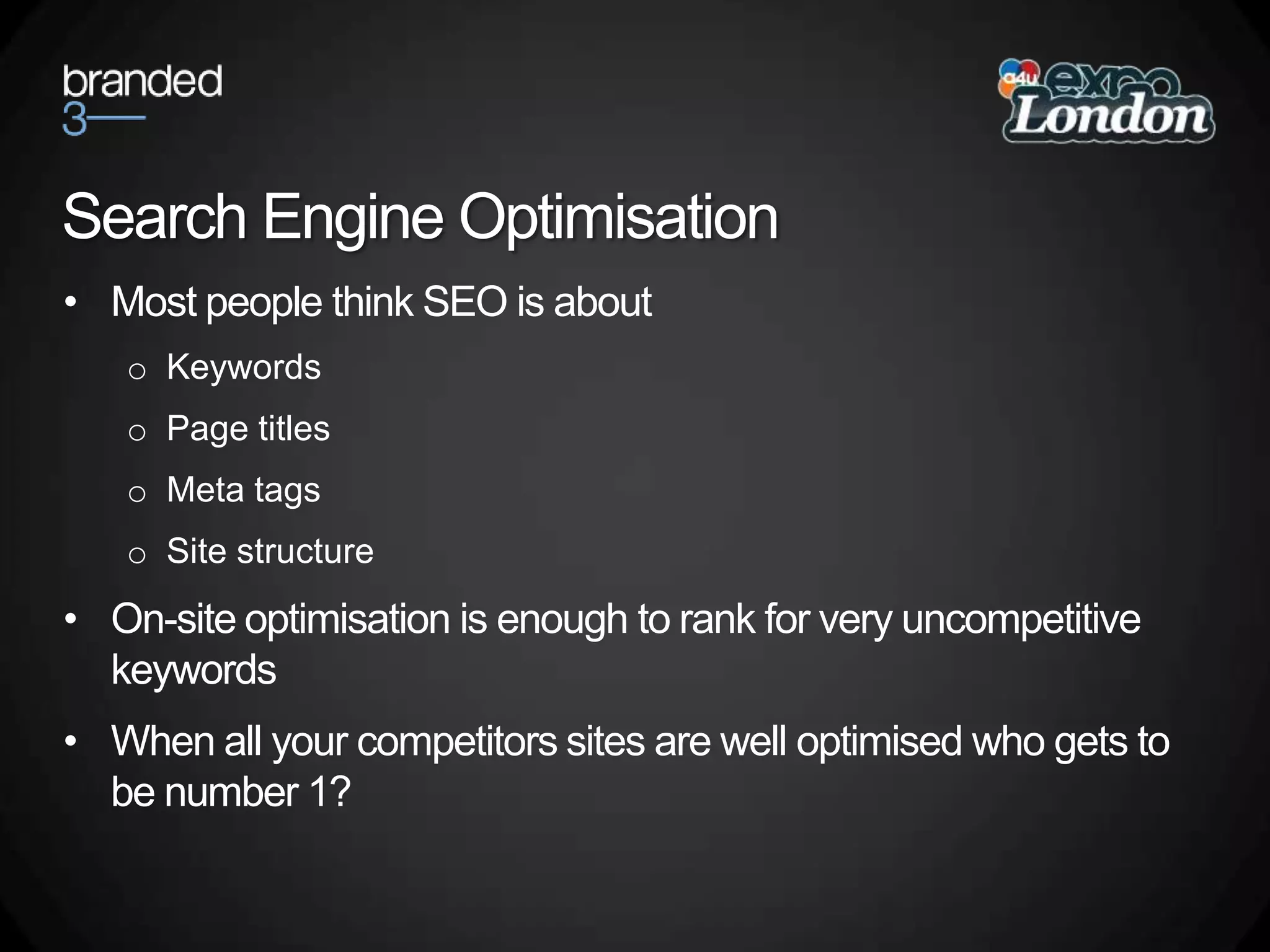 Search Engine OptimisationMost people think SEO is aboutKeywords Page titles  Meta tagsSite structureOn-site optimisation is enough to rank for very uncompetitive keywordsWhen all your competitors sites are well optimised who gets to be number 1?
