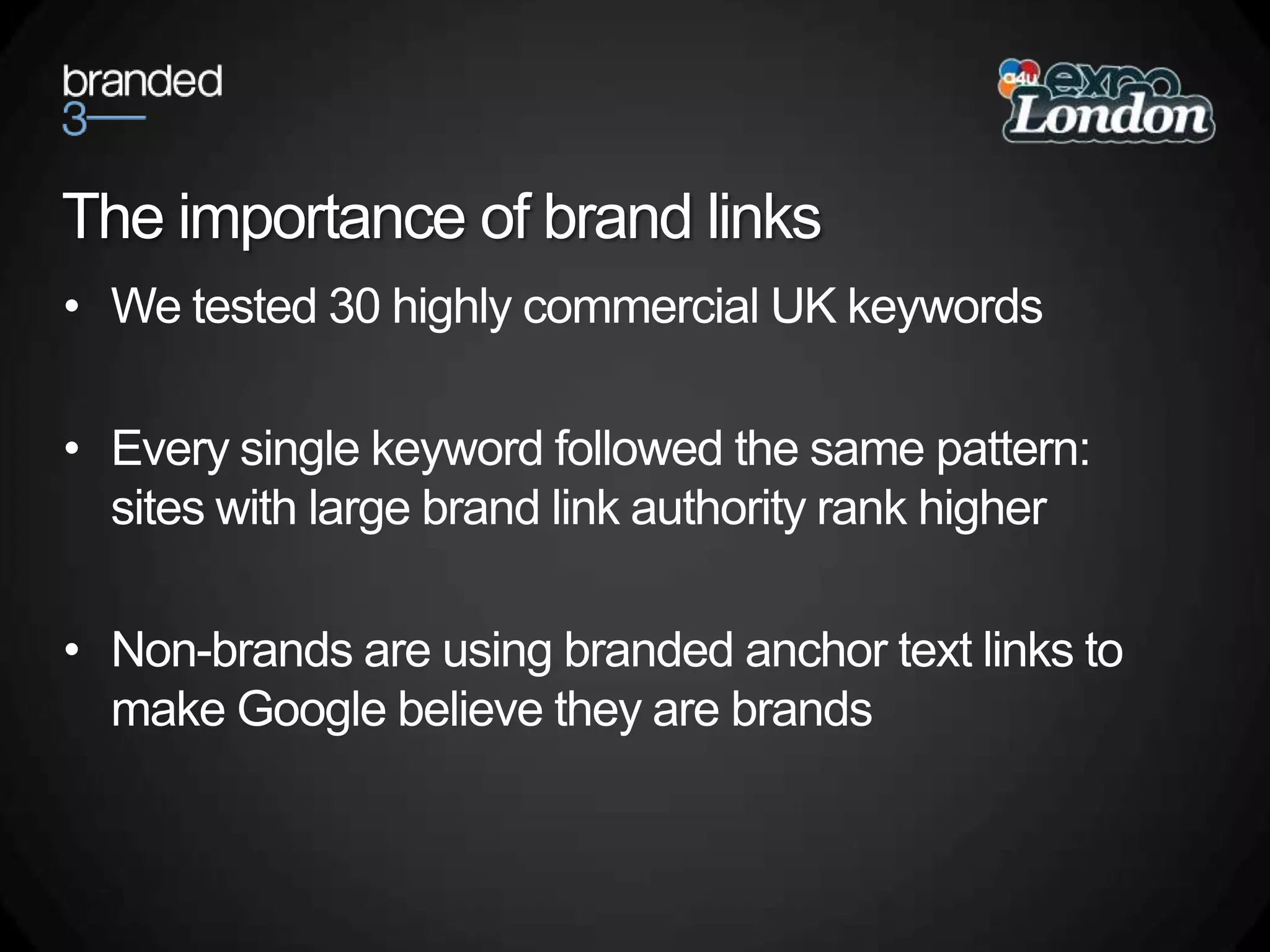 The importance of brand linksWe tested 30 highly commercial UK keywordsEvery single keyword followed the same pattern: sites with large brand link authority rank higherNon-brands are using branded anchor text links to make Google believe they are brands