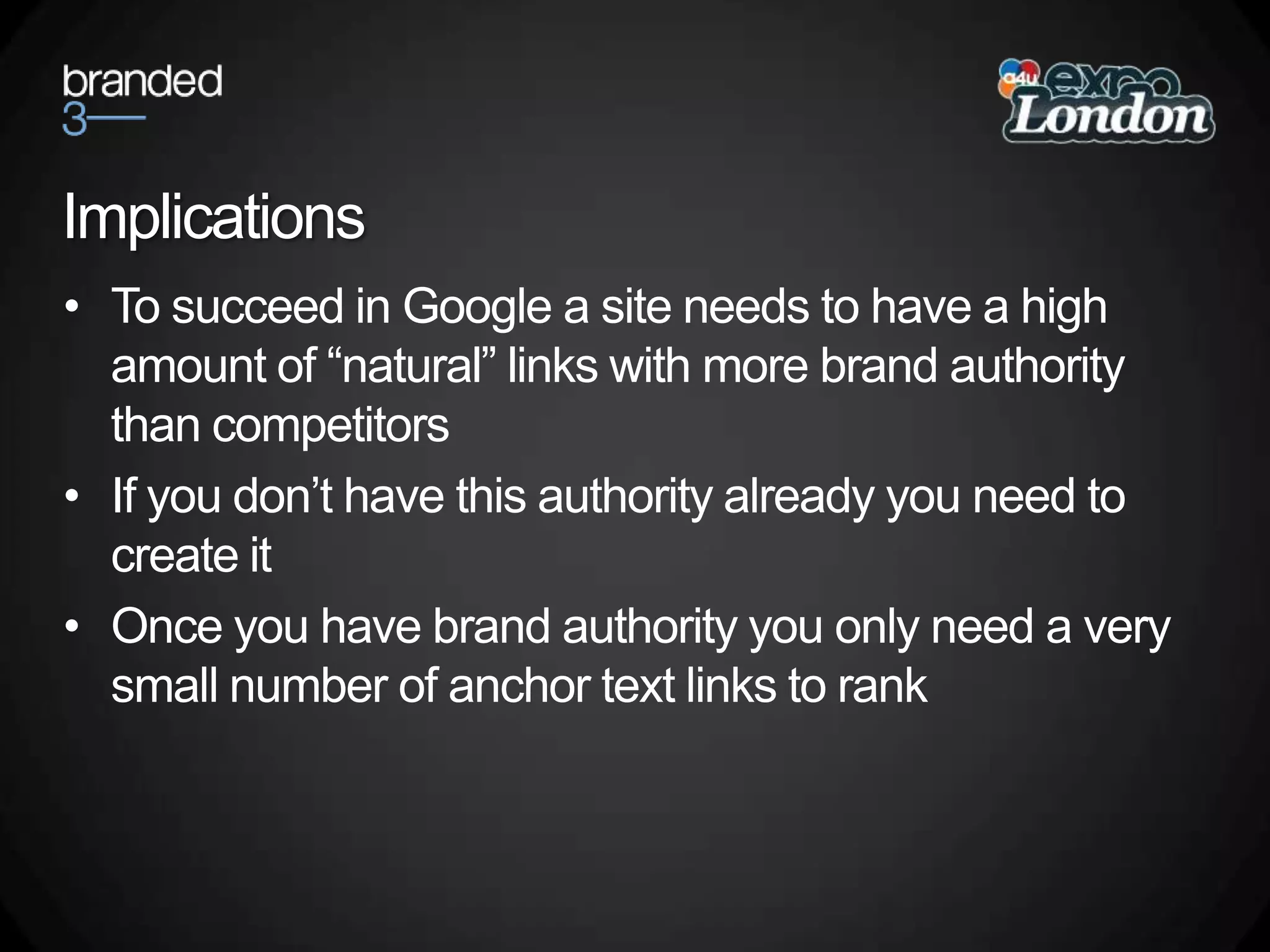 ImplicationsTo succeed in Google a site needs to have a high amount of “natural” links with more brand authority than competitorsIf you don’t have this authority already you need to create itOnce you have brand authority you only need a very small number of anchor text links to rank