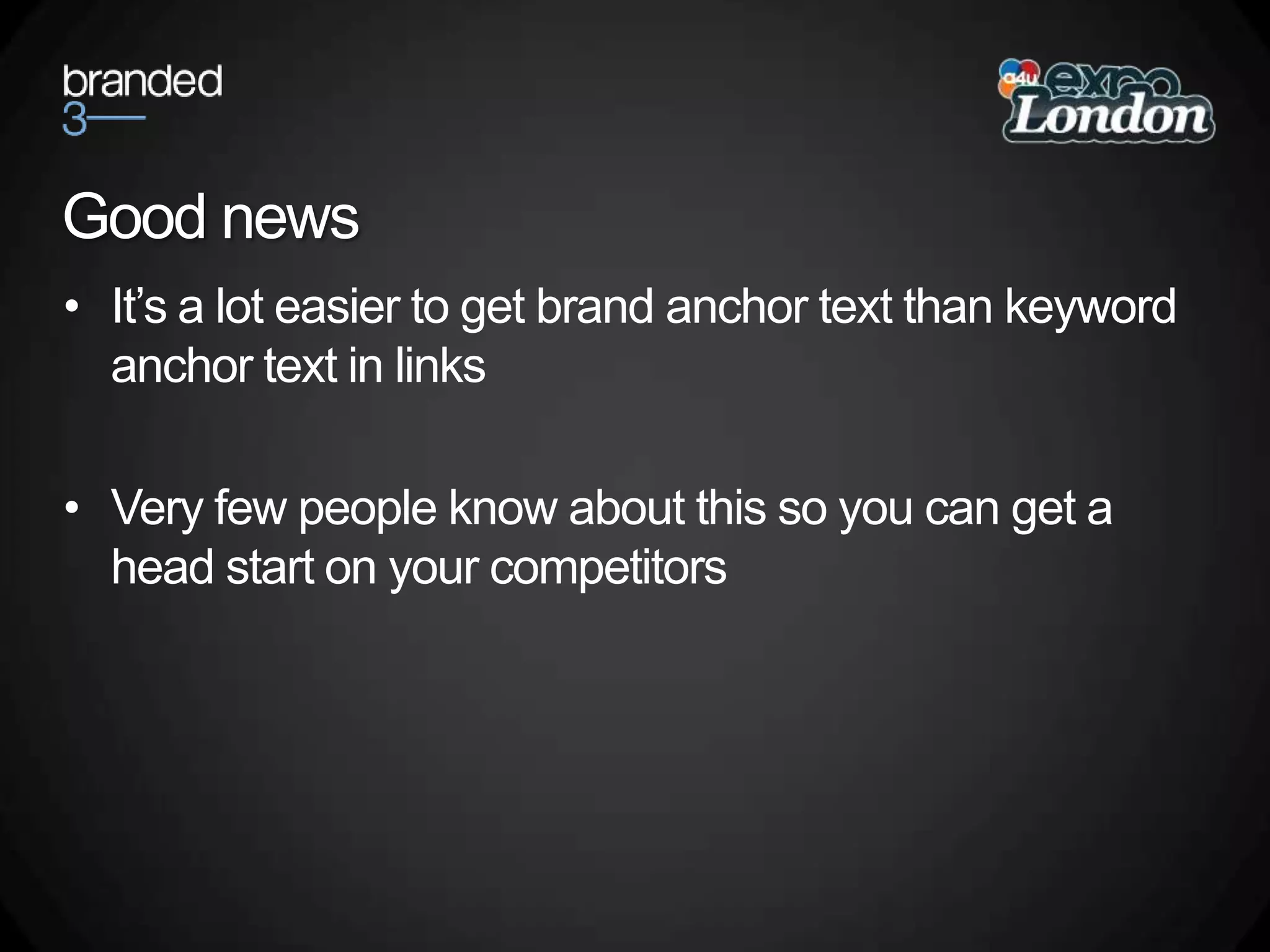 Good newsIt’s a lot easier to get brand anchor text than keyword anchor text in linksVery few people know about this so you can get a head start on your competitors