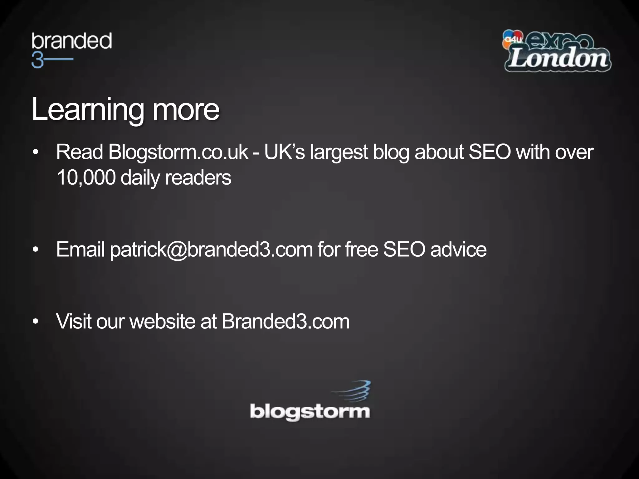 Learning moreRead Blogstorm.co.uk - UK’s largest blog about SEO with over 10,000 daily readersEmail patrick@branded3.com for free SEO advice Visit our website at Branded3.com