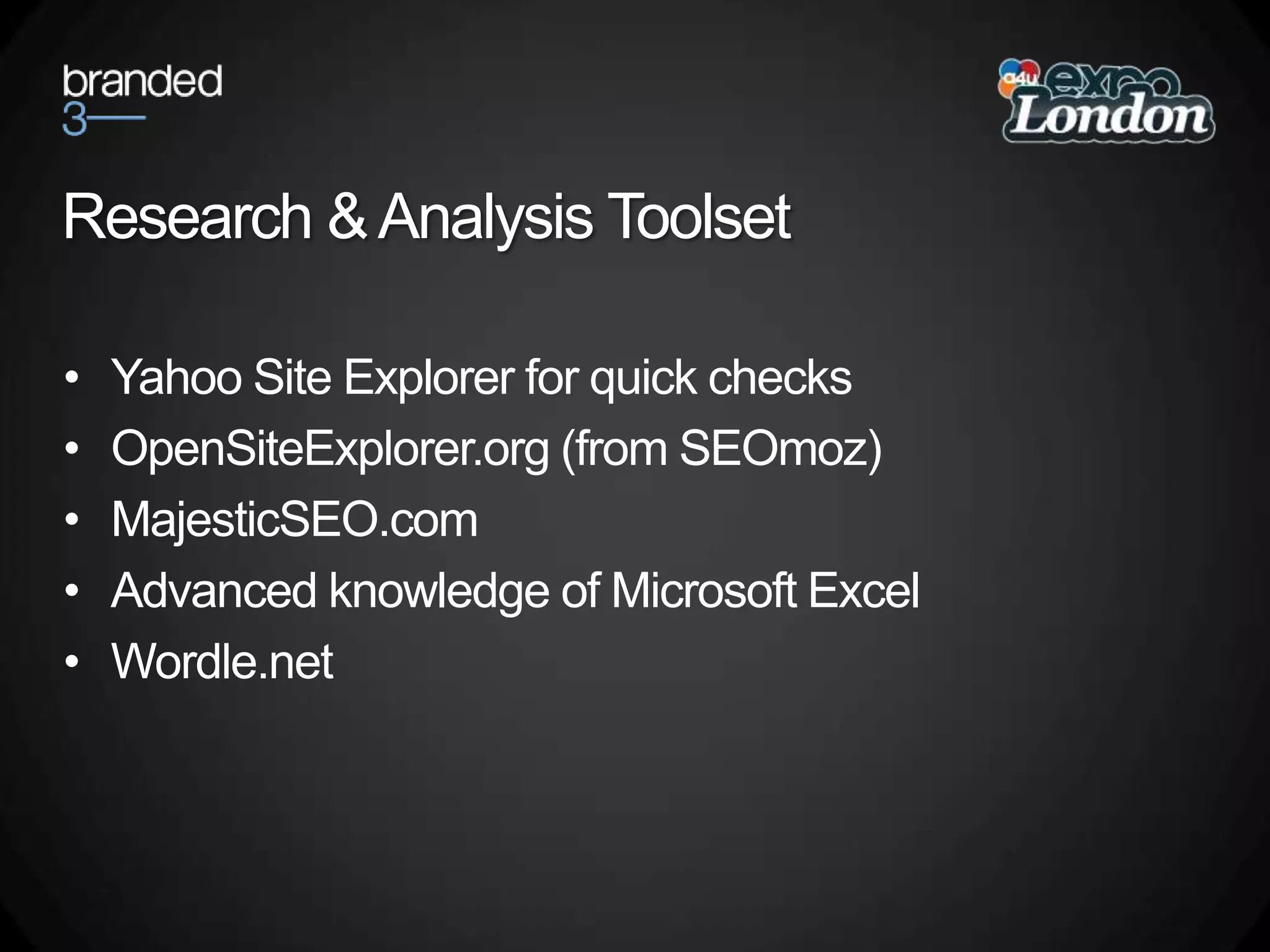 Research & Analysis ToolsetYahoo Site Explorer for quick checksOpenSiteExplorer.org (from SEOmoz)MajesticSEO.comAdvanced knowledge of Microsoft ExcelWordle.net
